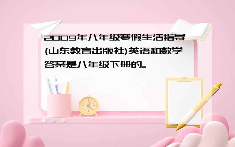 2009年八年级寒假生活指导(山东教育出版社)英语和数学答案是八年级下册的..``````