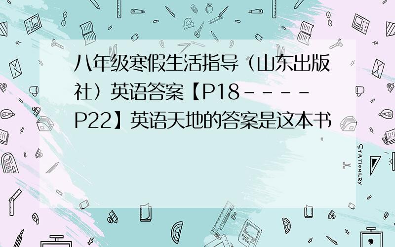 八年级寒假生活指导（山东出版社）英语答案【P18----P22】英语天地的答案是这本书