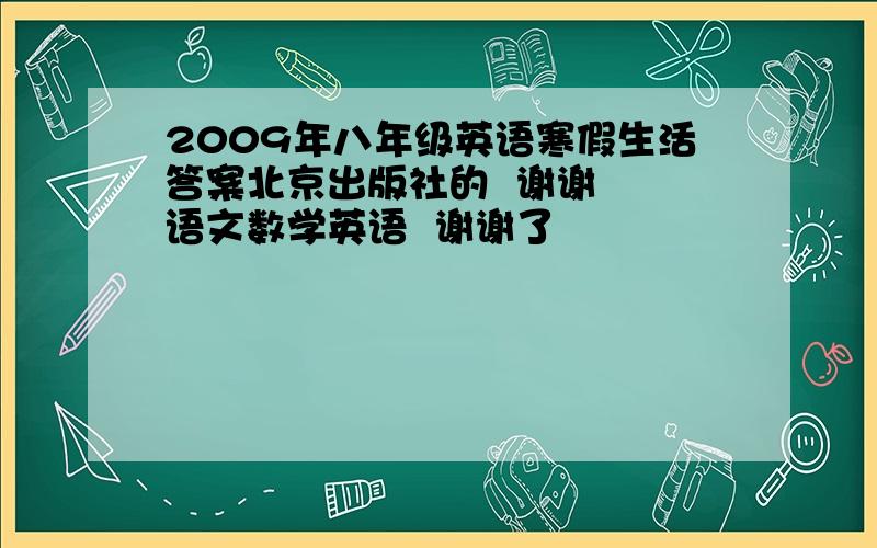 2009年八年级英语寒假生活答案北京出版社的  谢谢  语文数学英语  谢谢了