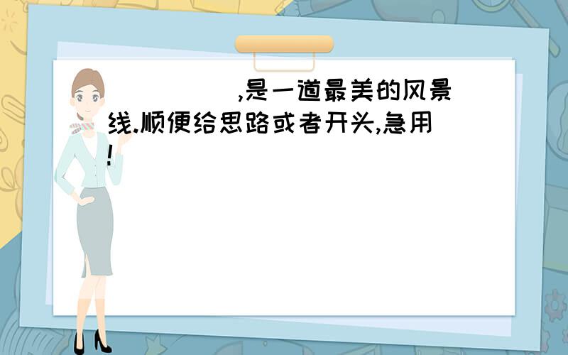 _____,是一道最美的风景线.顺便给思路或者开头,急用!