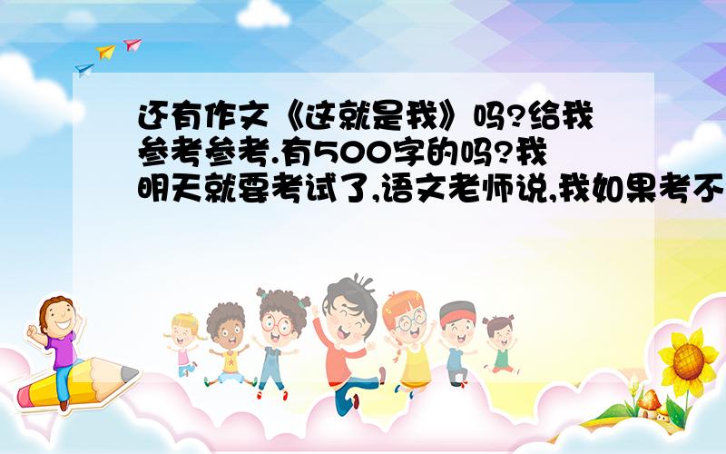 还有作文《这就是我》吗?给我参考参考.有500字的吗?我明天就要考试了,语文老师说,我如果考不到95分,就要罚我抄试卷啊!