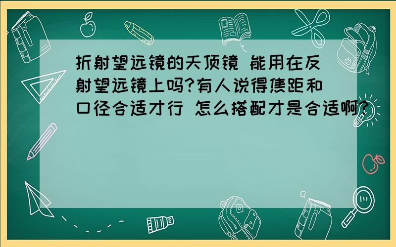 折射望远镜的天顶镜 能用在反射望远镜上吗?有人说得焦距和口径合适才行 怎么搭配才是合适啊?