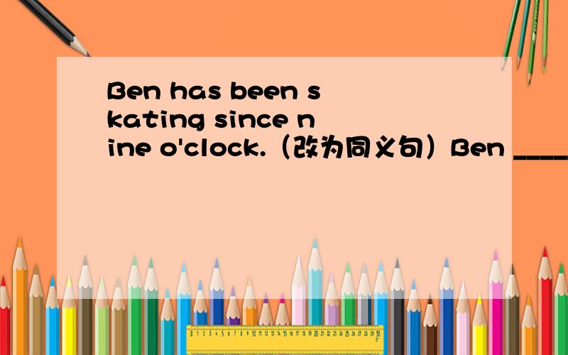 Ben has been skating since nine o'clock.（改为同义句）Ben _____ _____ _____ at nine o'clock