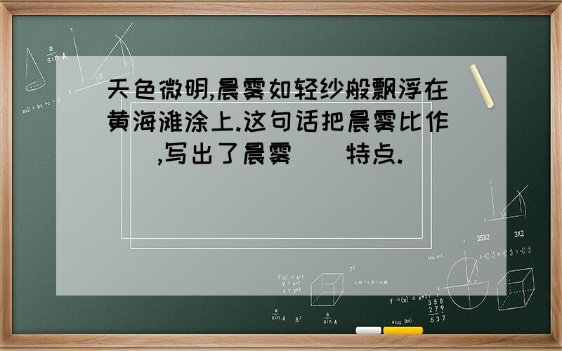 天色微明,晨雾如轻纱般飘浮在黄海滩涂上.这句话把晨雾比作(),写出了晨雾()特点.