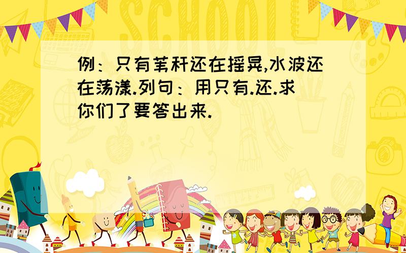 例：只有苇秆还在摇晃,水波还在荡漾.列句：用只有.还.求你们了要答出来.