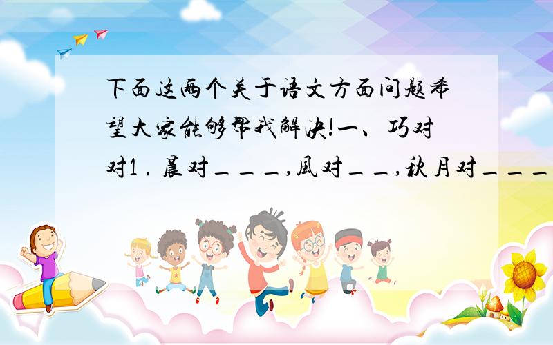 下面这两个关于语文方面问题希望大家能够帮我解决!一、巧对对1 . 晨对___,风对__,秋月对____,.2 . 龙潜终得月对______________.3 . 蓝水远从千涧落,____________________________.二、按提示摘录古诗句.1 .