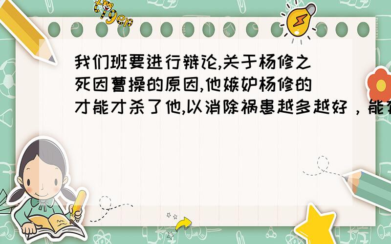 我们班要进行辩论,关于杨修之死因曹操的原因,他嫉妒杨修的才能才杀了他,以消除祸患越多越好，能有多少就说多少！感激你，我必须赢，是曹操的错，杨修没错。