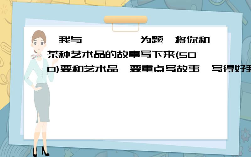 《我与————》为题,将你和某种艺术品的故事写下来(500)要和艺术品,要重点写故事,写得好我加分