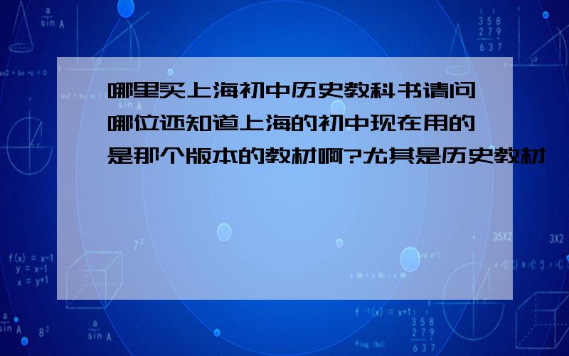 哪里买上海初中历史教科书请问哪位还知道上海的初中现在用的是那个版本的教材啊?尤其是历史教材,还是华东师大版的吗?