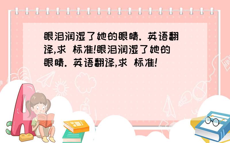 眼泪润湿了她的眼睛. 英语翻译,求 标准!眼泪润湿了她的眼睛. 英语翻译,求 标准!