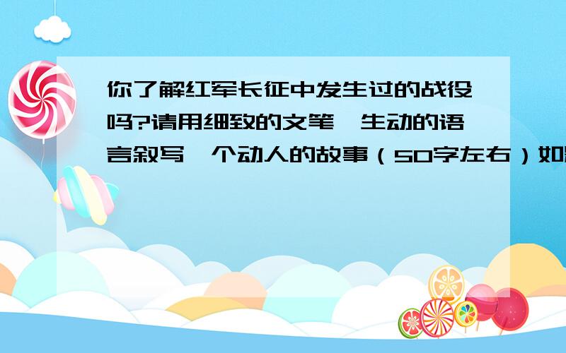 你了解红军长征中发生过的战役吗?请用细致的文笔、生动的语言叙写一个动人的故事（50字左右）如题