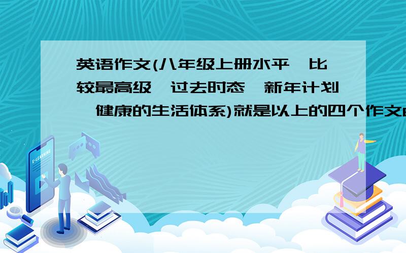 英语作文(八年级上册水平,比较最高级,过去时态,新年计划,健康的生活体系)就是以上的四个作文60词左右就好水平在八年级左右.