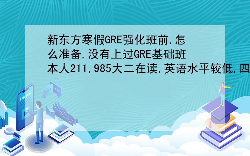 新东方寒假GRE强化班前,怎么准备,没有上过GRE基础班本人211,985大二在读,英语水平较低,四级裸考仅仅500,高中几乎没有背过单词,词汇量低,现在看GRE红宝第一遍,几乎没记住啥,寒假报的GRE强化班