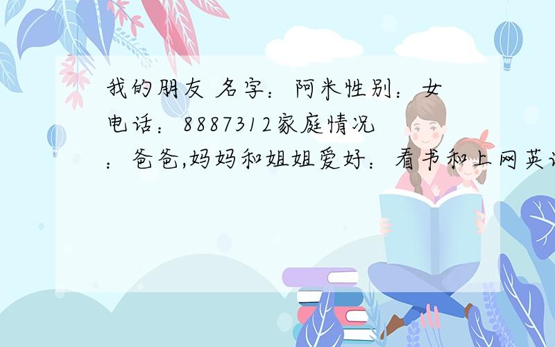 我的朋友 名字：阿米性别：女电话：8887312家庭情况：爸爸,妈妈和姐姐爱好：看书和上网英语的.