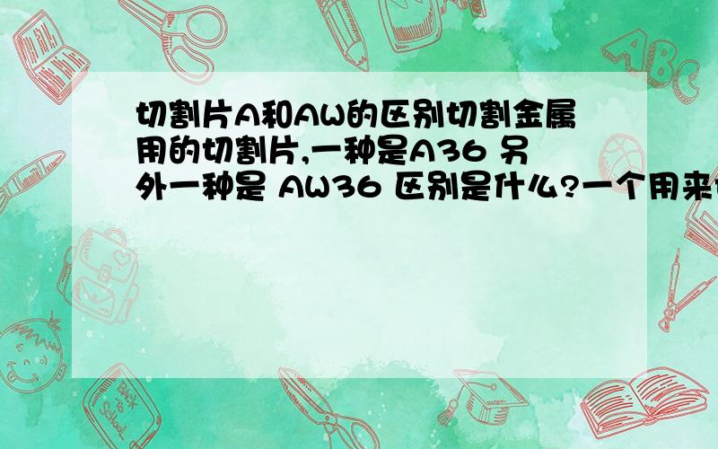 切割片A和AW的区别切割金属用的切割片,一种是A36 另外一种是 AW36 区别是什么?一个用来切割不锈钢的,硬度高一些,另外一个切割碳钢的,硬度较低的.但是我不知道哪个是切割不锈钢的,哪个是