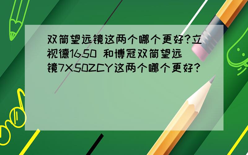 双筒望远镜这两个哪个更好?立视德1650 和博冠双筒望远镜7X50ZCY这两个哪个更好?