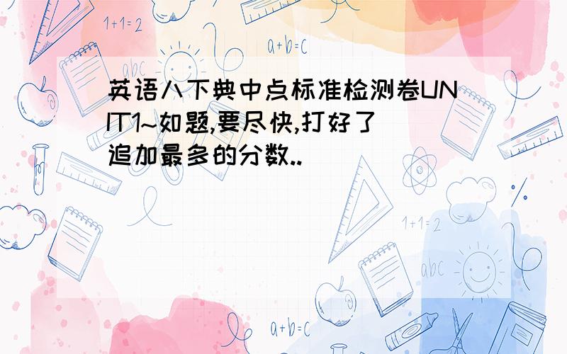 英语八下典中点标准检测卷UNIT1~如题,要尽快,打好了追加最多的分数..