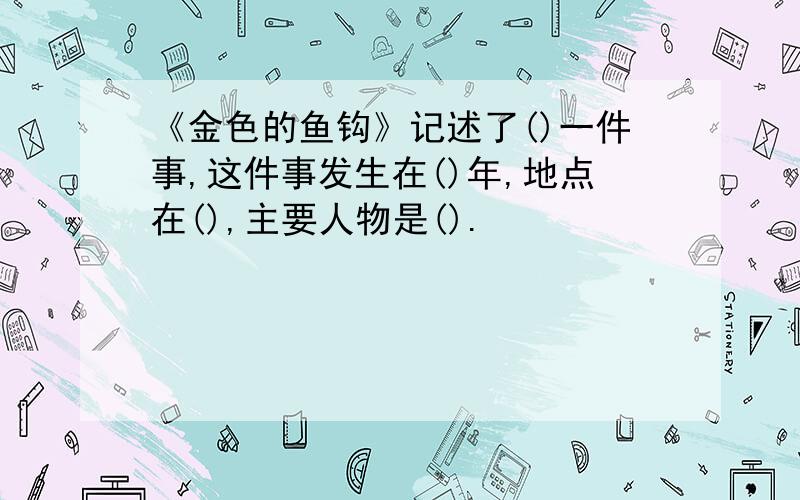 《金色的鱼钩》记述了()一件事,这件事发生在()年,地点在(),主要人物是().