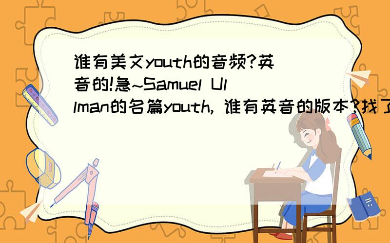 谁有美文youth的音频?英音的!急~Samuel Ullman的名篇youth, 谁有英音的版本?找了很久都是美音的……谢谢了~~~~有好的加分~