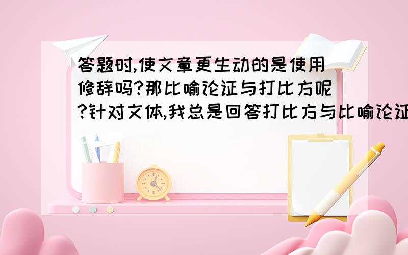 答题时,使文章更生动的是使用修辞吗?那比喻论证与打比方呢?针对文体,我总是回答打比方与比喻论证,而不答比喻,却老是错