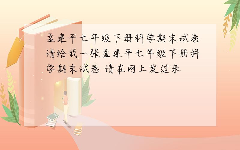 孟建平七年级下册科学期末试卷请给我一张孟建平七年级下册科学期末试卷 请在网上发过来