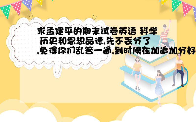 求孟建平的期末试卷英语 科学 历史和思想品德,先不丢分了,免得你们乱答一通,到时候在加追加分好了.聪明 也可以使07,08年的期末试卷.悬赏者可得100分