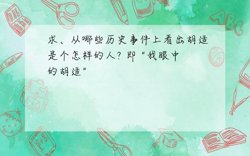 求、从哪些历史事件上看出胡适是个怎样的人? 即 