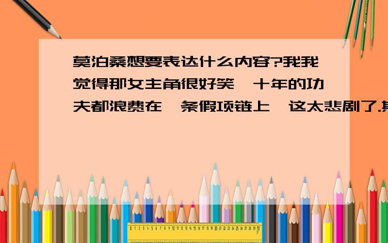 莫泊桑想要表达什么内容?我我觉得那女主角很好笑,十年的功夫都浪费在一条假项链上,这太悲剧了.其次根本没什么感想呀.