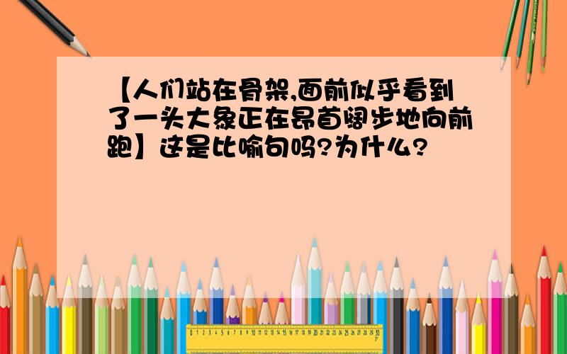 【人们站在骨架,面前似乎看到了一头大象正在昂首阔步地向前跑】这是比喻句吗?为什么?