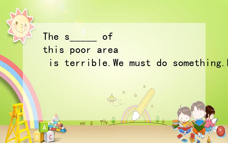 The s_____ of this poor area is terrible.We must do something.Do you know the i___ of water for people?The monkeys are playing on the r____ mountains in the zoo.