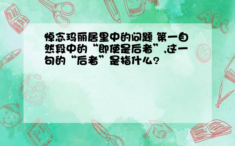 悼念玛丽居里中的问题 第一自然段中的“即使是后者”,这一句的“后者”是指什么?