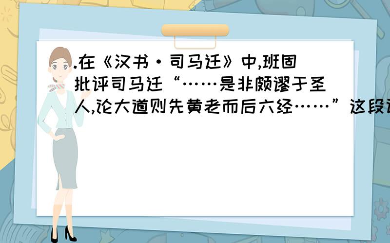 .在《汉书·司马迁》中,班固批评司马迁“……是非颇谬于圣人,论大道则先黄老而后六经……”这段话对班固的评价,看法如何?