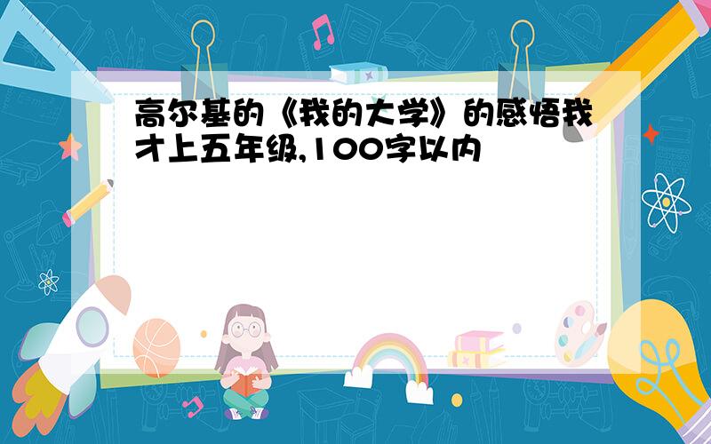 高尔基的《我的大学》的感悟我才上五年级,100字以内