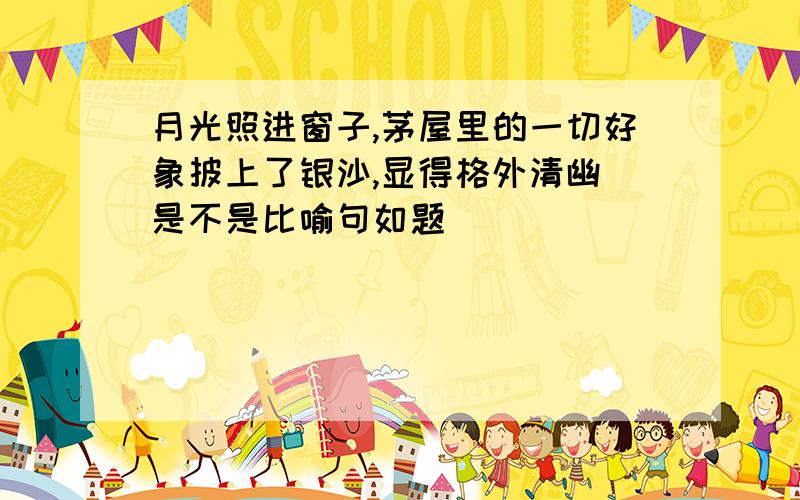 月光照进窗子,茅屋里的一切好象披上了银沙,显得格外清幽 是不是比喻句如题