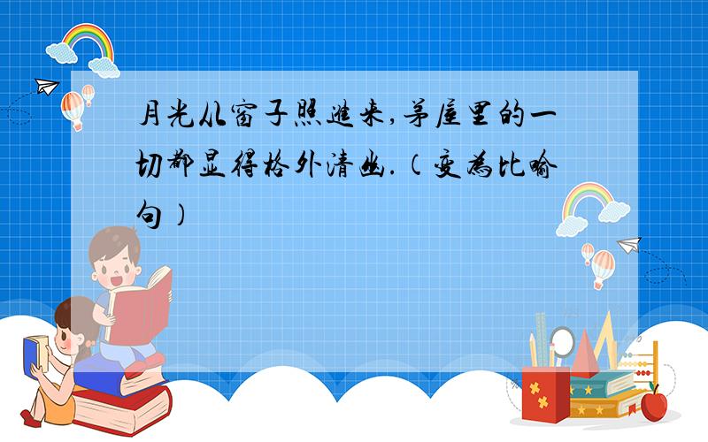 月光从窗子照进来,茅屋里的一切都显得格外清幽.（变为比喻句）