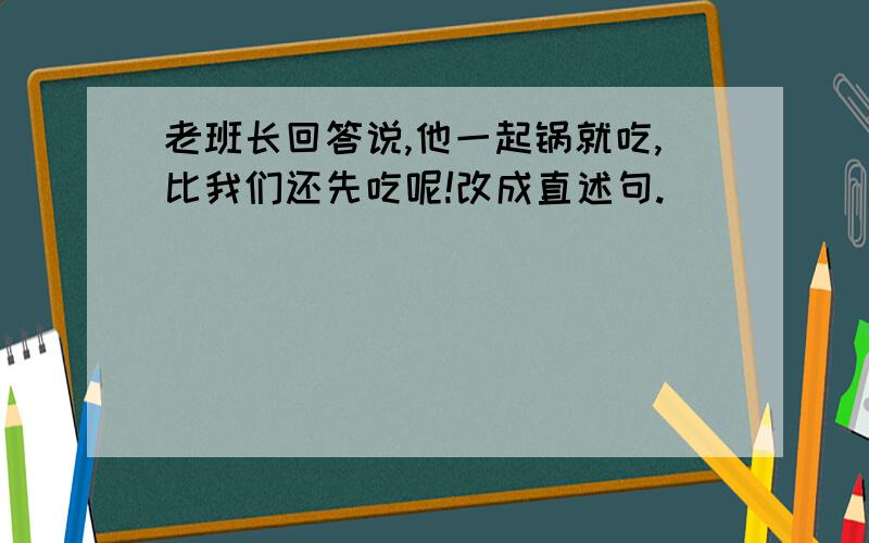 老班长回答说,他一起锅就吃,比我们还先吃呢!改成直述句.