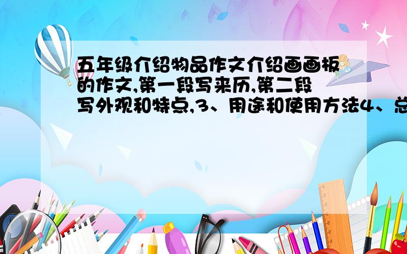 五年级介绍物品作文介绍画画板的作文,第一段写来历,第二段写外观和特点,3、用途和使用方法4、总结来历是爷爷买给我用来上美术课的,外观就是一只小熊、三只企鹅、一只河马在钓鱼