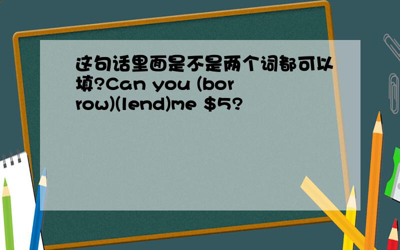 这句话里面是不是两个词都可以填?Can you (borrow)(lend)me $5?