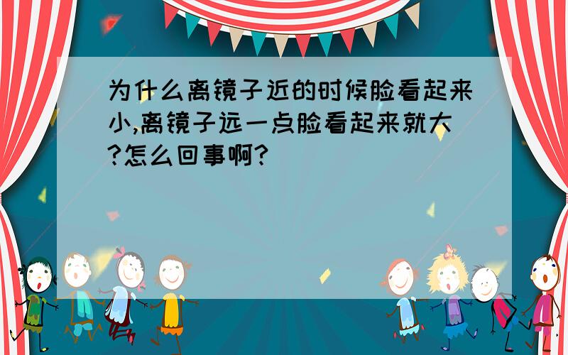 为什么离镜子近的时候脸看起来小,离镜子远一点脸看起来就大?怎么回事啊?