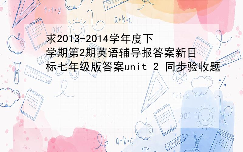 求2013-2014学年度下学期第2期英语辅导报答案新目标七年级版答案unit 2 同步验收题