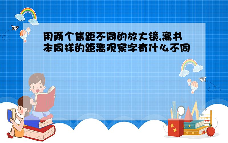 用两个焦距不同的放大镜,离书本同样的距离观察字有什么不同