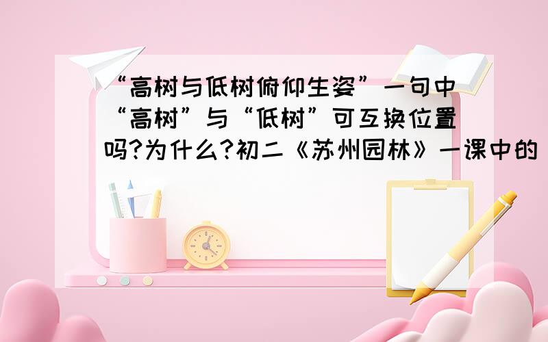 “高树与低树俯仰生姿”一句中“高树”与“低树”可互换位置吗?为什么?初二《苏州园林》一课中的