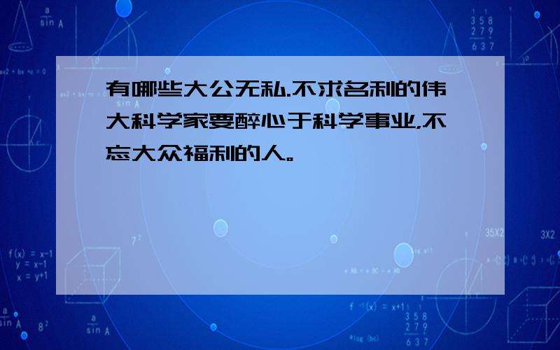 有哪些大公无私.不求名利的伟大科学家要醉心于科学事业，不忘大众福利的人。