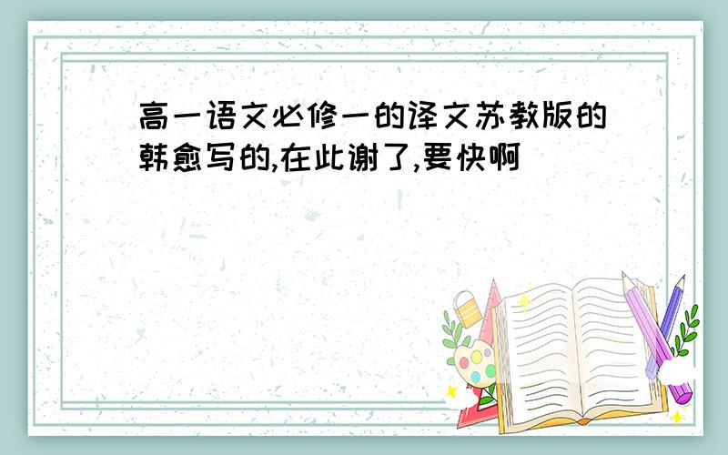 高一语文必修一的译文苏教版的韩愈写的,在此谢了,要快啊