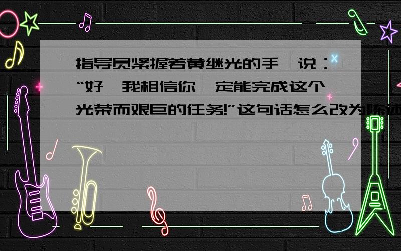 指导员紧握着黄继光的手,说：“好,我相信你一定能完成这个光荣而艰巨的任务!”这句话怎么改为陈述句?