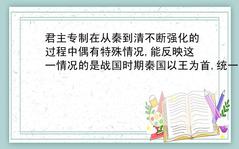 君主专制在从秦到清不断强化的过程中偶有特殊情况,能反映这一情况的是战国时期秦国以王为首,统一后秦王称皇帝汉武帝以身边近臣组成中朝执掌决策权,隋代实行内史、门下、尚书三省制