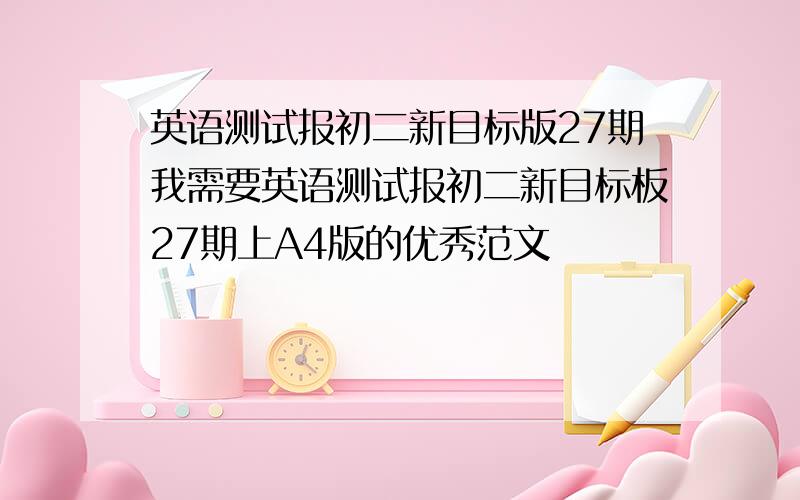 英语测试报初二新目标版27期我需要英语测试报初二新目标板27期上A4版的优秀范文