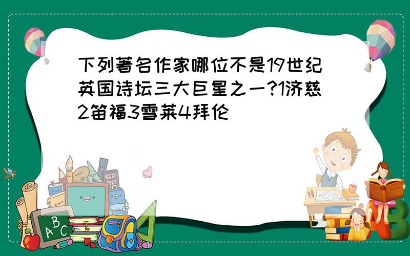 下列著名作家哪位不是19世纪英国诗坛三大巨星之一?1济慈2笛福3雪莱4拜伦