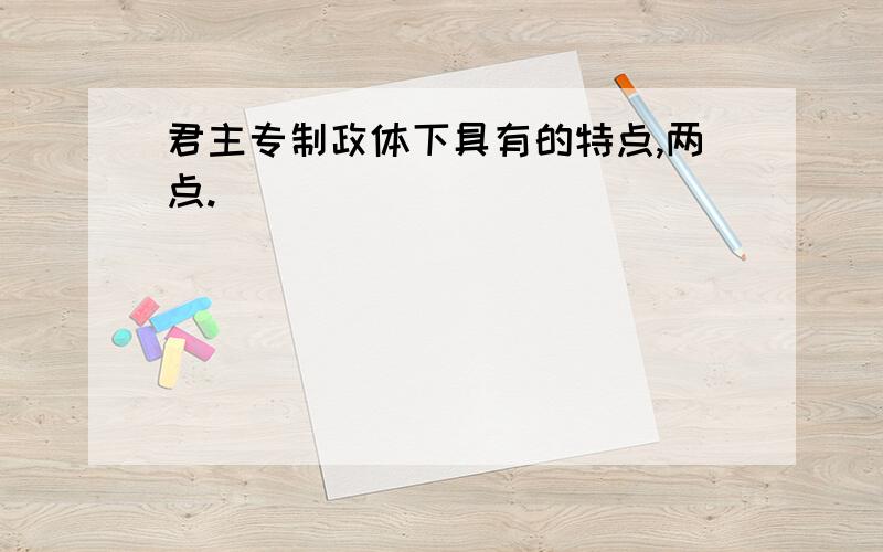 君主专制政体下具有的特点,两点.