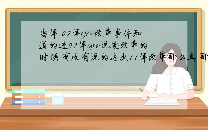 当年 07年gre改革事件知道的进07年gre说要改革的时候 有没有说的这次11年改革那么真 那时候ets有没有像这次一样具体说改什么题型 或者出样卷什么的我是再说07年号称要改的时候ETS是怎么对